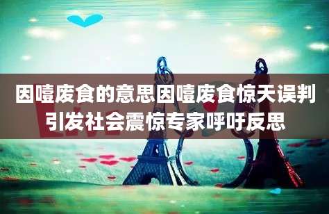 因噎废食的意思因噎废食惊天误判引发社会震惊专家呼吁反思