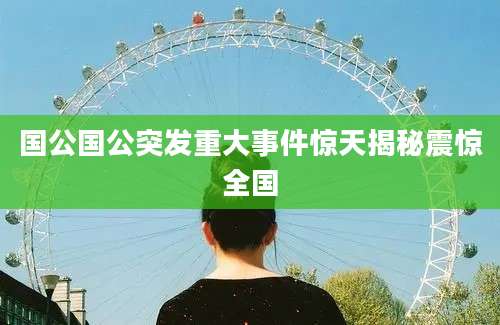 国公国公突发重大事件惊天揭秘震惊全国