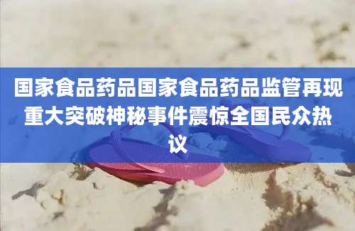 国家食品药品国家食品药品监管再现重大突破神秘事件震惊全国民众热议
