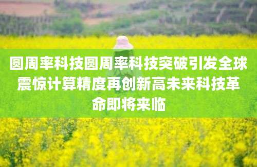 圆周率科技圆周率科技突破引发全球震惊计算精度再创新高未来科技革命即将来临