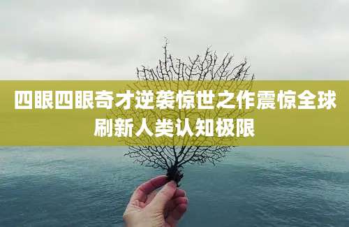 四眼四眼奇才逆袭惊世之作震惊全球刷新人类认知极限