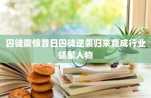 囚徒震惊昔日囚徒逆袭归来竟成行业领军人物