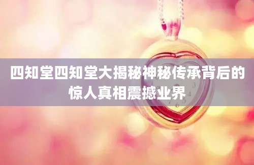 四知堂四知堂大揭秘神秘传承背后的惊人真相震撼业界