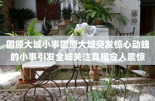 固原大城小事固原大城突发惊心动魄的小事引发全城关注真相令人震惊