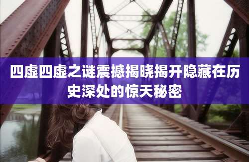 四虚四虚之谜震撼揭晓揭开隐藏在历史深处的惊天秘密