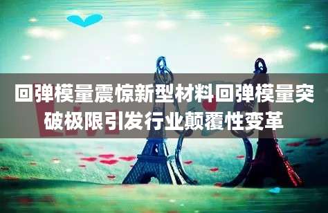 回弹模量震惊新型材料回弹模量突破极限引发行业颠覆性变革