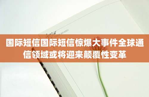 国际短信国际短信惊爆大事件全球通信领域或将迎来颠覆性变革
