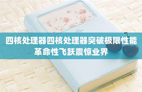 四核处理器四核处理器突破极限性能革命性飞跃震惊业界