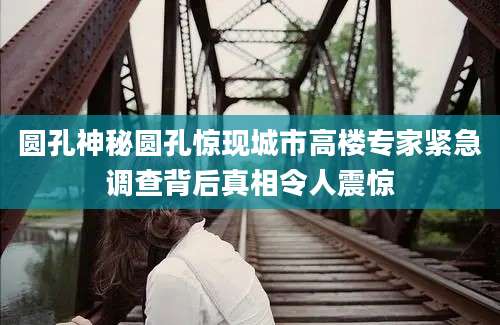 圆孔神秘圆孔惊现城市高楼专家紧急调查背后真相令人震惊