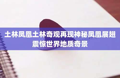土林凤凰土林奇观再现神秘凤凰展翅震惊世界地质奇景