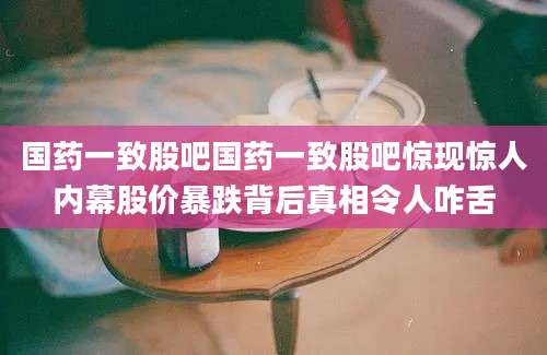国药一致股吧国药一致股吧惊现惊人内幕股价暴跌背后真相令人咋舌