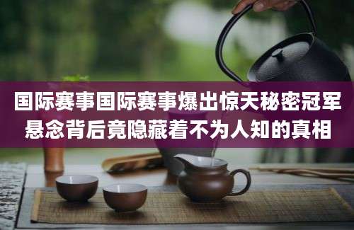 国际赛事国际赛事爆出惊天秘密冠军悬念背后竟隐藏着不为人知的真相