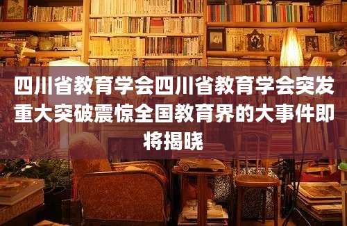四川省教育学会四川省教育学会突发重大突破震惊全国教育界的大事件即将揭晓