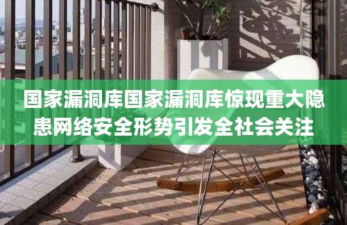 国家漏洞库国家漏洞库惊现重大隐患网络安全形势引发全社会关注