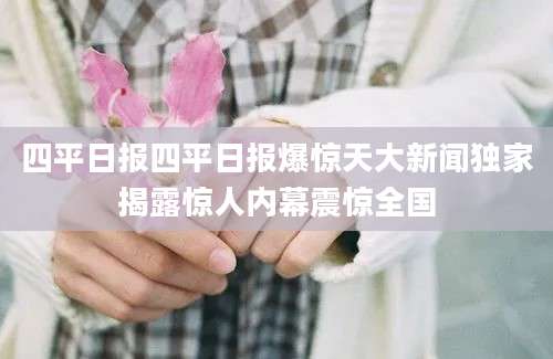 四平日报四平日报爆惊天大新闻独家揭露惊人内幕震惊全国