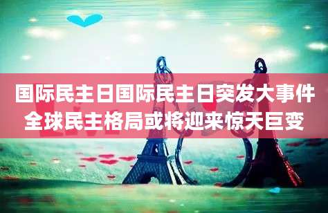 国际民主日国际民主日突发大事件全球民主格局或将迎来惊天巨变