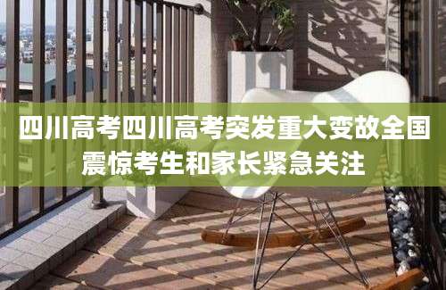 四川高考四川高考突发重大变故全国震惊考生和家长紧急关注