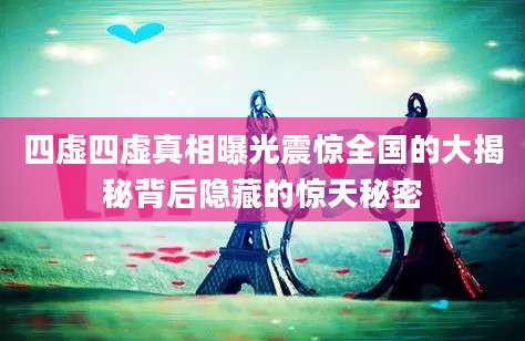 四虚四虚真相曝光震惊全国的大揭秘背后隐藏的惊天秘密