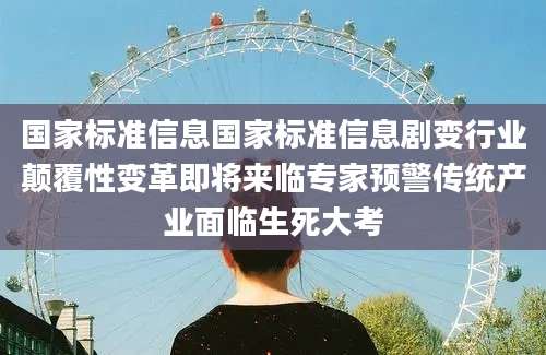 国家标准信息国家标准信息剧变行业颠覆性变革即将来临专家预警传统产业面临生死大考