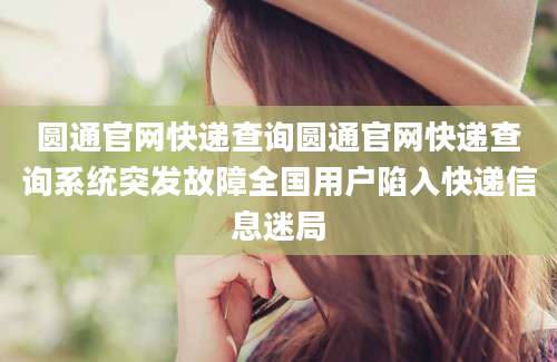 圆通官网快递查询圆通官网快递查询系统突发故障全国用户陷入快递信息迷局