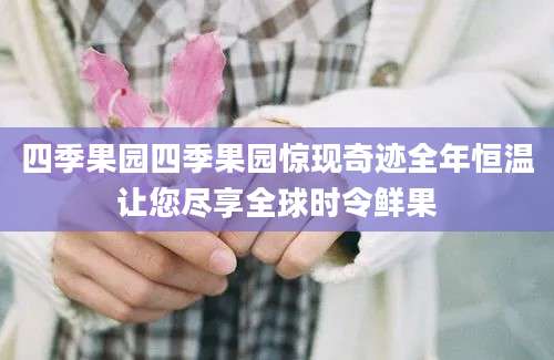 四季果园四季果园惊现奇迹全年恒温让您尽享全球时令鲜果