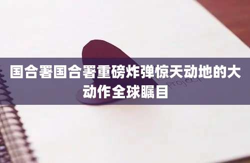 国合署国合署重磅炸弹惊天动地的大动作全球瞩目
