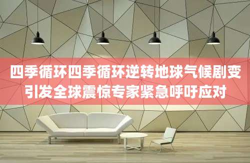 四季循环四季循环逆转地球气候剧变引发全球震惊专家紧急呼吁应对