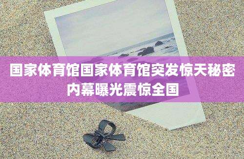 国家体育馆国家体育馆突发惊天秘密内幕曝光震惊全国