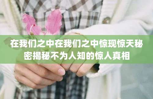 在我们之中在我们之中惊现惊天秘密揭秘不为人知的惊人真相