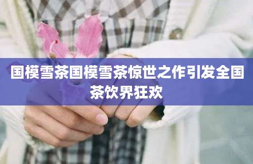 国模雪茶国模雪茶惊世之作引发全国茶饮界狂欢