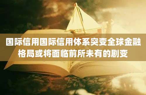国际信用国际信用体系突变全球金融格局或将面临前所未有的剧变