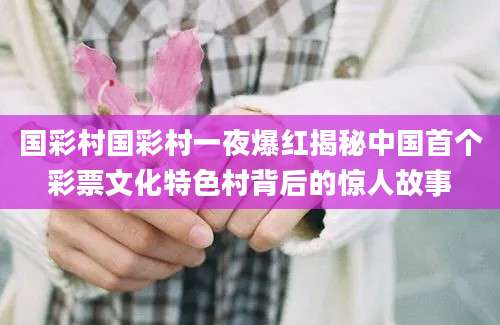 国彩村国彩村一夜爆红揭秘中国首个彩票文化特色村背后的惊人故事