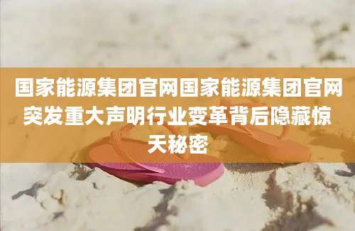 国家能源集团官网国家能源集团官网突发重大声明行业变革背后隐藏惊天秘密