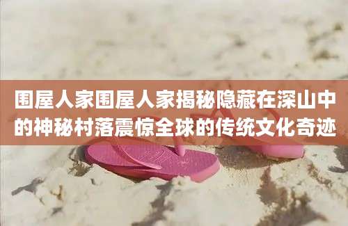 围屋人家围屋人家揭秘隐藏在深山中的神秘村落震惊全球的传统文化奇迹