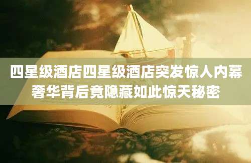 四星级酒店四星级酒店突发惊人内幕奢华背后竟隐藏如此惊天秘密