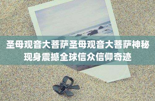 圣母观音大菩萨圣母观音大菩萨神秘现身震撼全球信众信仰奇迹