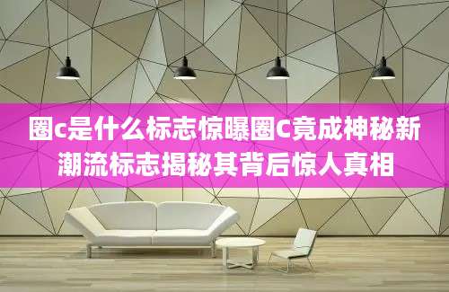 圈c是什么标志惊曝圈C竟成神秘新潮流标志揭秘其背后惊人真相