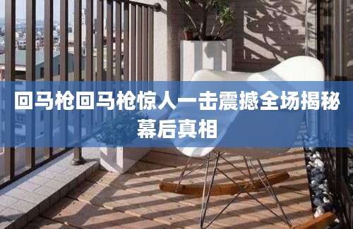 回马枪回马枪惊人一击震撼全场揭秘幕后真相