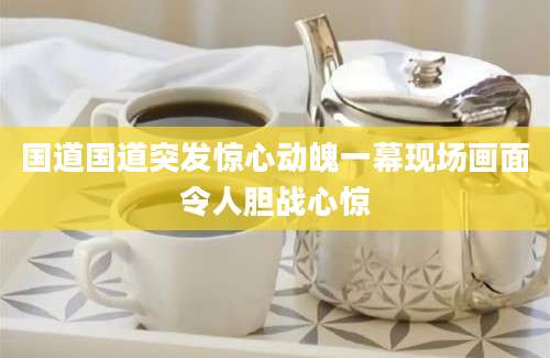 国道国道突发惊心动魄一幕现场画面令人胆战心惊