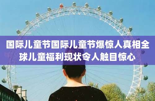 国际儿童节国际儿童节爆惊人真相全球儿童福利现状令人触目惊心