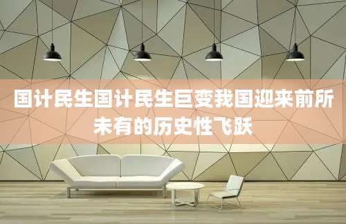 国计民生国计民生巨变我国迎来前所未有的历史性飞跃