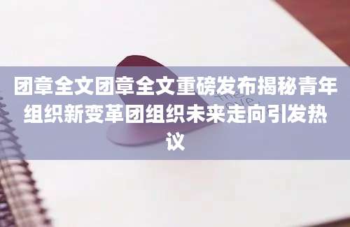 团章全文团章全文重磅发布揭秘青年组织新变革团组织未来走向引发热议
