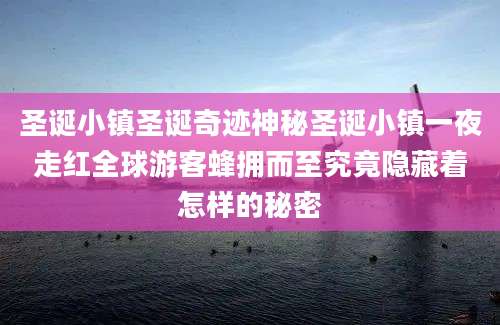 圣诞小镇圣诞奇迹神秘圣诞小镇一夜走红全球游客蜂拥而至究竟隐藏着怎样的秘密