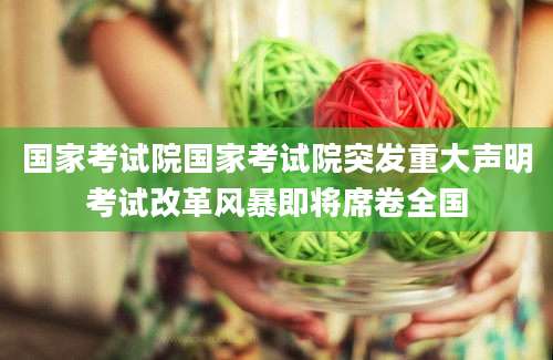 国家考试院国家考试院突发重大声明考试改革风暴即将席卷全国