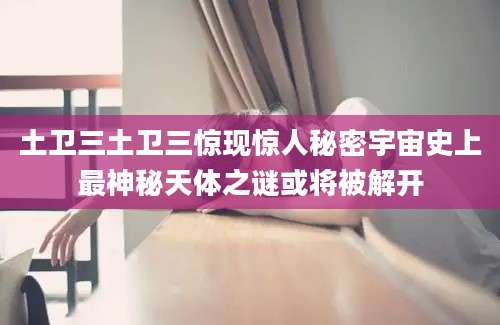 土卫三土卫三惊现惊人秘密宇宙史上最神秘天体之谜或将被解开