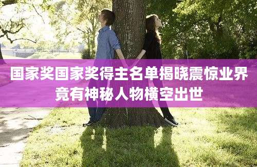 国家奖国家奖得主名单揭晓震惊业界竟有神秘人物横空出世
