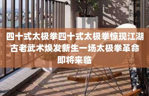 四十式太极拳四十式太极拳惊现江湖古老武术焕发新生一场太极拳革命即将来临