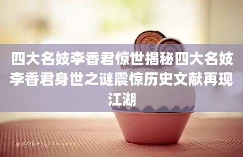 四大名妓李香君惊世揭秘四大名妓李香君身世之谜震惊历史文献再现江湖