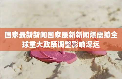 国家最新新闻国家最新新闻爆震撼全球重大政策调整影响深远