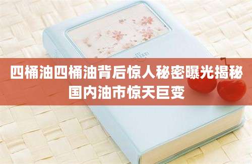 四桶油四桶油背后惊人秘密曝光揭秘国内油市惊天巨变